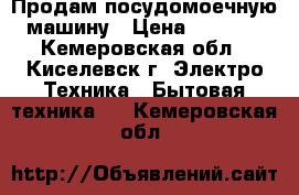 Продам посудомоечную машину › Цена ­ 8 000 - Кемеровская обл., Киселевск г. Электро-Техника » Бытовая техника   . Кемеровская обл.